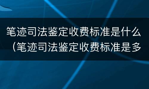 笔迹司法鉴定收费标准是什么（笔迹司法鉴定收费标准是多少）