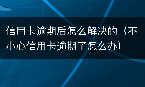 信用卡逾期后怎么解决的（不小心信用卡逾期了怎么办）