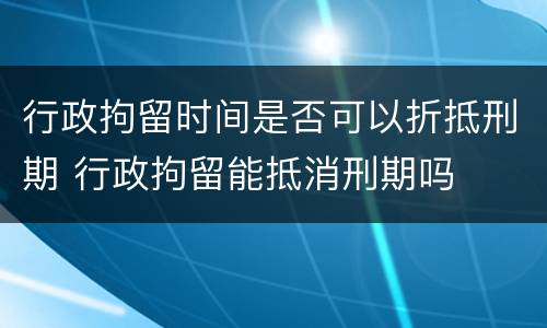 行政拘留时间是否可以折抵刑期 行政拘留能抵消刑期吗
