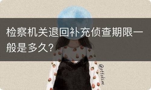 检察机关退回补充侦查期限一般是多久? 检察机关退回补充侦查期限一般是多久?