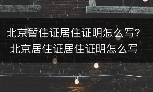 北京暂住证居住证明怎么写？ 北京居住证居住证明怎么写