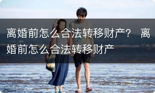 离婚前怎么合法转移财产？ 离婚前怎么合法转移财产