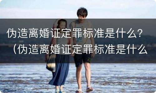 伪造离婚证定罪标准是什么？（伪造离婚证定罪标准是什么意思）