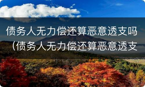 债务人无力偿还算恶意透支吗（债务人无力偿还算恶意透支吗怎么办）