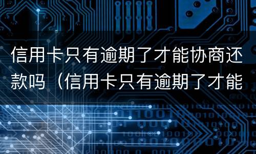 信用卡只有逾期了才能协商还款吗（信用卡只有逾期了才能协商还款吗怎么办）