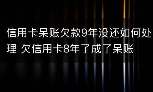信用卡呆账欠款9年没还如何处理 欠信用卡8年了成了呆账