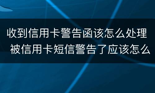 收到信用卡警告函该怎么处理 被信用卡短信警告了应该怎么办