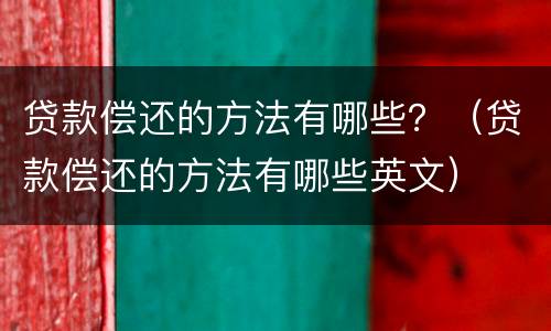 贷款偿还的方法有哪些？（贷款偿还的方法有哪些英文）