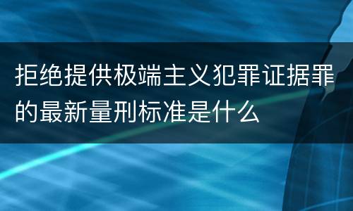 拒绝提供极端主义犯罪证据罪的最新量刑标准是什么