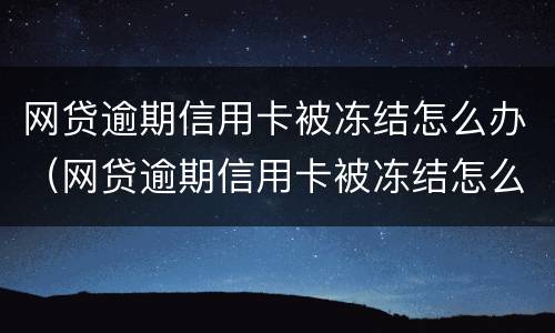 网贷逾期信用卡被冻结怎么办（网贷逾期信用卡被冻结怎么办理）