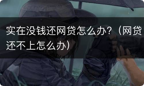 实在没钱还网贷怎么办?（网贷还不上怎么办）