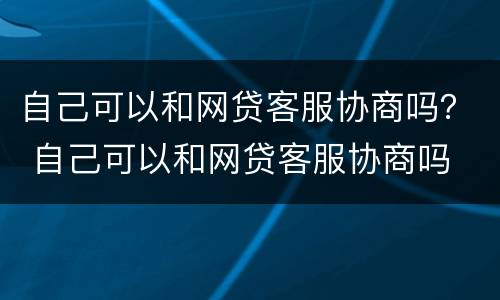 自己可以和网贷客服协商吗？ 自己可以和网贷客服协商吗