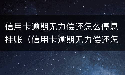 信用卡逾期无力偿还怎么停息挂账（信用卡逾期无力偿还怎么停息挂账啊）