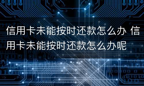 信用卡未能按时还款怎么办 信用卡未能按时还款怎么办呢