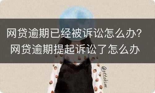 网贷逾期已经被诉讼怎么办？ 网贷逾期提起诉讼了怎么办