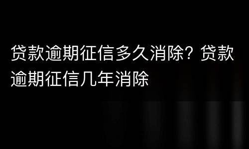 贷款逾期征信多久消除? 贷款逾期征信几年消除