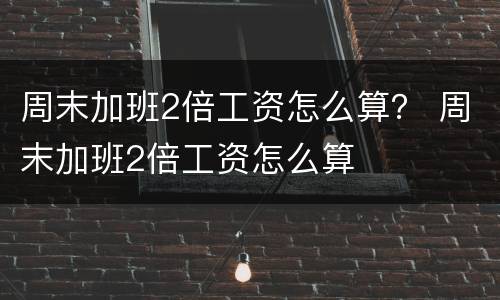 周末加班2倍工资怎么算？ 周末加班2倍工资怎么算