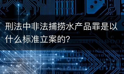 刑法中非法捕捞水产品罪是以什么标准立案的？