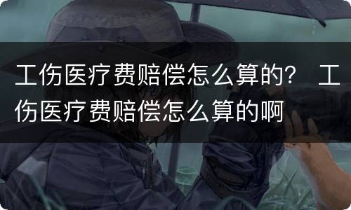 工伤医疗费赔偿怎么算的？ 工伤医疗费赔偿怎么算的啊