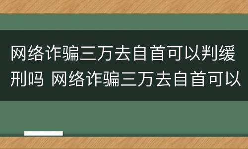 网络诈骗三万去自首可以判缓刑吗 网络诈骗三万去自首可以判缓刑吗判多少年