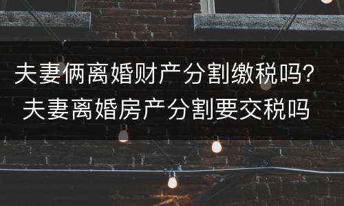 夫妻俩离婚财产分割缴税吗？ 夫妻离婚房产分割要交税吗