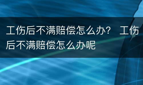 工伤后不满赔偿怎么办？ 工伤后不满赔偿怎么办呢