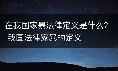 在我国家暴法律定义是什么？ 我国法律家暴的定义