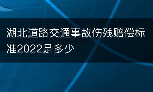 湖北道路交通事故伤残赔偿标准2022是多少