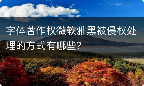 字体著作权微软雅黑被侵权处理的方式有哪些？
