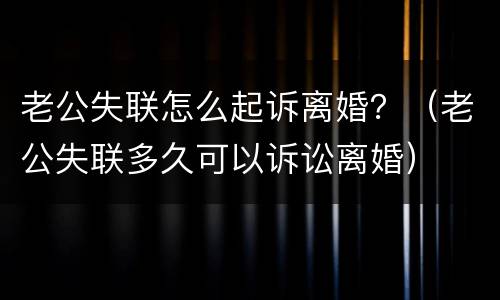 老公失联怎么起诉离婚？（老公失联多久可以诉讼离婚）