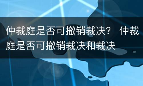 仲裁庭是否可撤销裁决？ 仲裁庭是否可撤销裁决和裁决