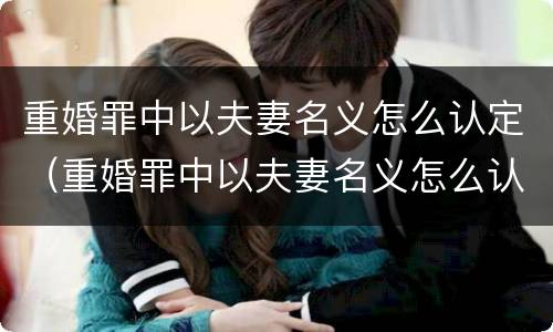 重婚罪中以夫妻名义怎么认定（重婚罪中以夫妻名义怎么认定的）