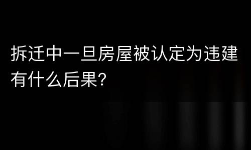 拆迁中一旦房屋被认定为违建有什么后果？