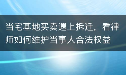 当宅基地买卖遇上拆迁，看律师如何维护当事人合法权益