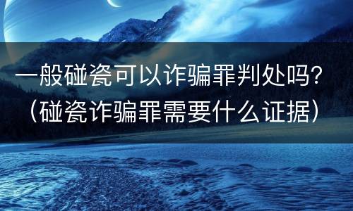 一般碰瓷可以诈骗罪判处吗？（碰瓷诈骗罪需要什么证据）