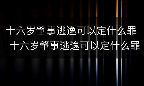 十六岁肇事逃逸可以定什么罪 十六岁肇事逃逸可以定什么罪行