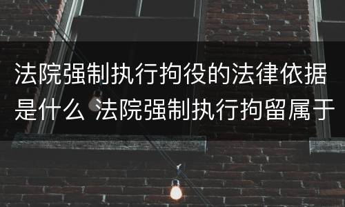 法院强制执行拘役的法律依据是什么 法院强制执行拘留属于什么拘留