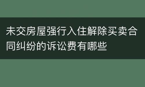 未交房屋强行入住解除买卖合同纠纷的诉讼费有哪些