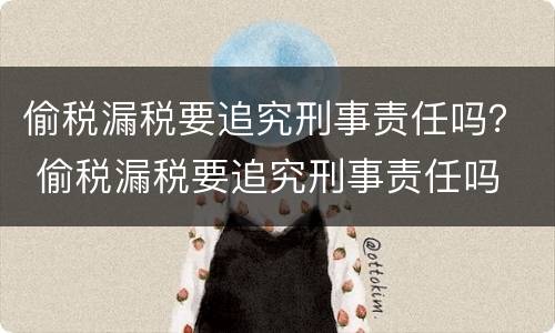 偷税漏税要追究刑事责任吗？ 偷税漏税要追究刑事责任吗