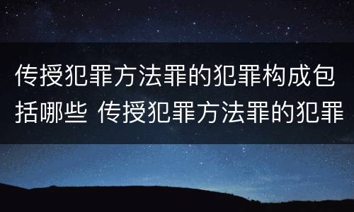 传授犯罪方法罪的犯罪构成包括哪些 传授犯罪方法罪的犯罪构成包括哪些