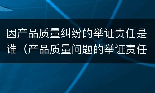 因产品质量纠纷的举证责任是谁（产品质量问题的举证责任）