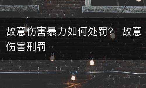 故意伤害暴力如何处罚？ 故意伤害刑罚