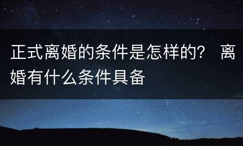 正式离婚的条件是怎样的？ 离婚有什么条件具备