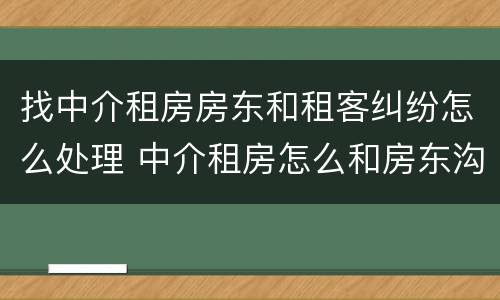 找中介租房房东和租客纠纷怎么处理 中介租房怎么和房东沟通