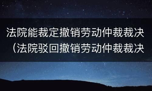 法院能裁定撤销劳动仲裁裁决（法院驳回撤销劳动仲裁裁决）