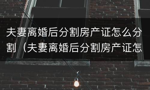 夫妻离婚后分割房产证怎么分割(夫妻离婚后分割房产证怎么分割的) 夫妻离婚后分割房产证怎么分割(夫妻离婚后分割房产证怎么分割的)
