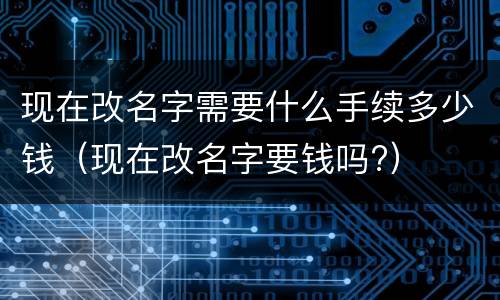 现在改名字需要什么手续多少钱(现在改名字要钱吗?) 现在改名字需要什么手续多少钱(现在改名字要钱吗?)