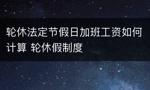 轮休法定节假日加班工资如何计算 轮休假制度