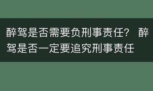 醉驾是否需要负刑事责任？ 醉驾是否一定要追究刑事责任
