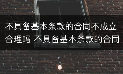 不具备基本条款的合同不成立合理吗 不具备基本条款的合同不成立合理吗对吗